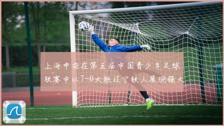 上海申花在第五届中国青少年足球联赛中以7-0大胜辽宁铁人展现强大实力