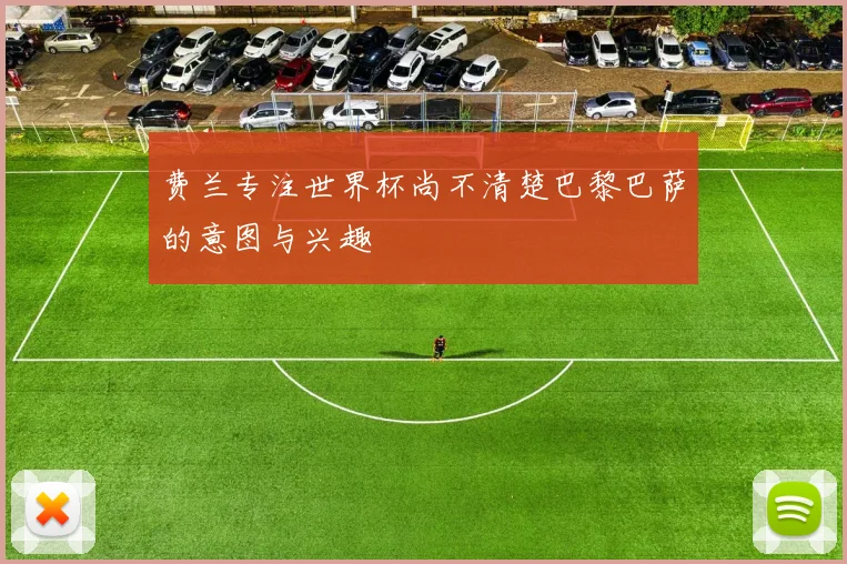 费兰专注世界杯尚不清楚巴黎巴萨的意图与兴趣