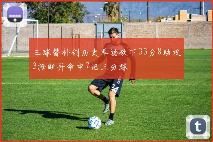 三球替补创历史单场砍下33分8助攻3抢断并命中7记三分球