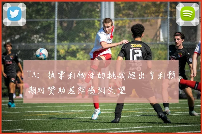 TA：执掌利物浦的挑战超出亨利预期对赞助差距感到失望
