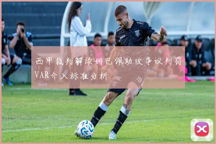西甲裁判解读姆巴佩助攻争议判罚VAR介入标准分析
