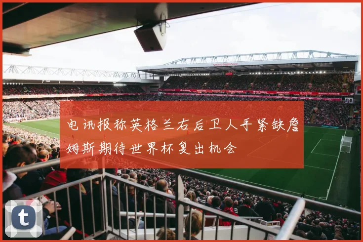 电讯报称英格兰右后卫人手紧缺詹姆斯期待世界杯复出机会