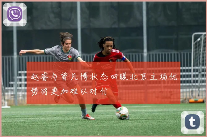 赵睿与曾凡博状态回暖北京主场优势将更加难以对付