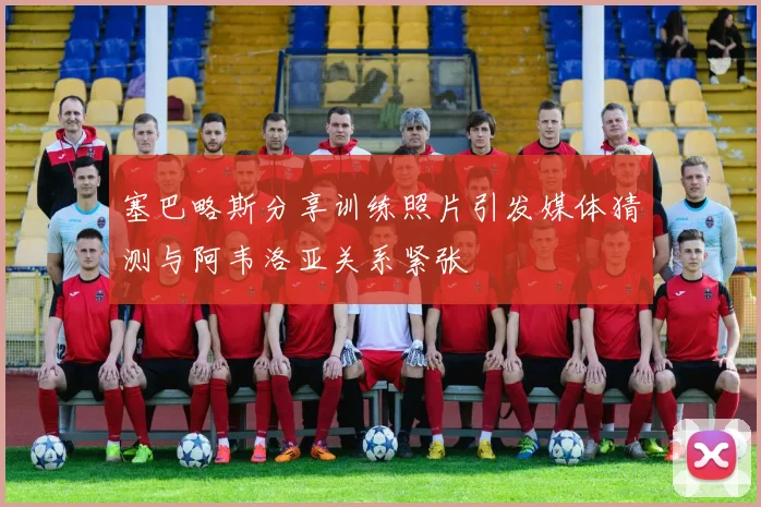塞巴略斯分享训练照片引发媒体猜测与阿韦洛亚关系紧张