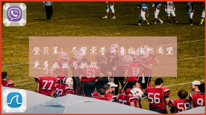 登贝莱：尽管荣誉满身我依然渴望更多成就与挑战