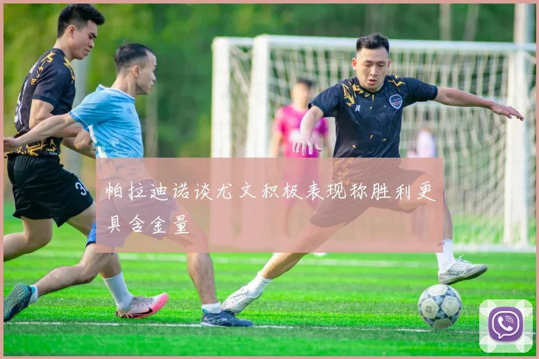 帕拉迪诺谈尤文积极表现称胜利更具含金量
