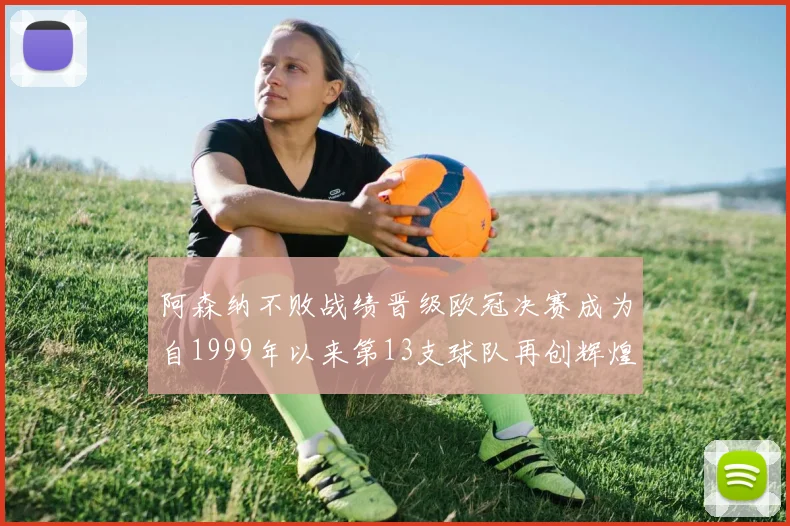 阿森纳不败战绩晋级欧冠决赛成为自1999年以来第13支球队再创辉煌