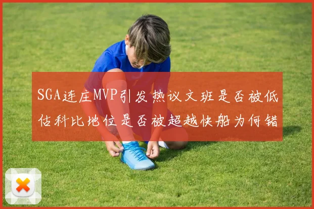 SGA连庄MVP引发热议文班是否被低估科比地位是否被超越快船为何错失良机