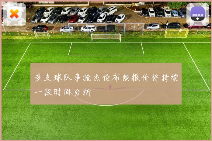 多支球队争抢杰伦布朗报价将持续一段时间分析