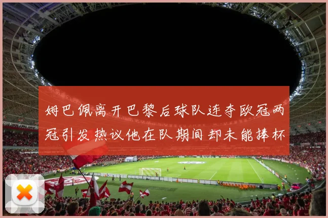 姆巴佩离开巴黎后球队连夺欧冠两冠引发热议他在队期间却未能捧杯
