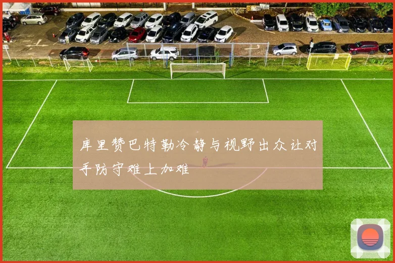 库里赞巴特勒冷静与视野出众让对手防守难上加难
